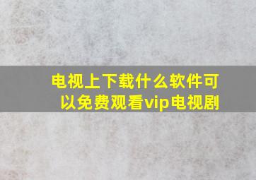 电视上下载什么软件可以免费观看vip电视剧