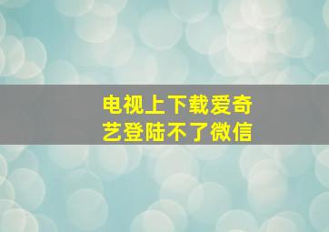 电视上下载爱奇艺登陆不了微信