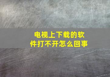 电视上下载的软件打不开怎么回事