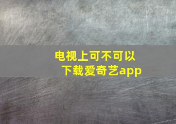 电视上可不可以下载爱奇艺app