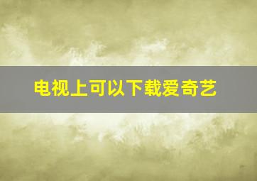 电视上可以下载爱奇艺