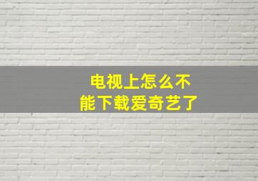 电视上怎么不能下载爱奇艺了