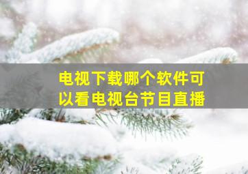 电视下载哪个软件可以看电视台节目直播