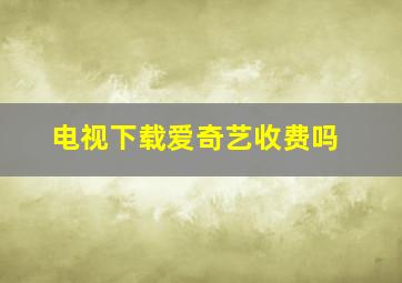 电视下载爱奇艺收费吗