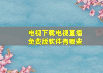 电视下载电视直播免费版软件有哪些