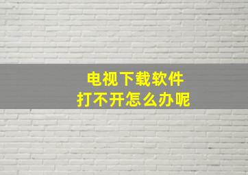 电视下载软件打不开怎么办呢