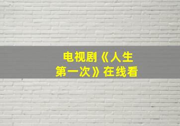 电视剧《人生第一次》在线看