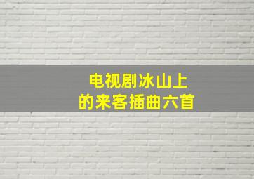 电视剧冰山上的来客插曲六首