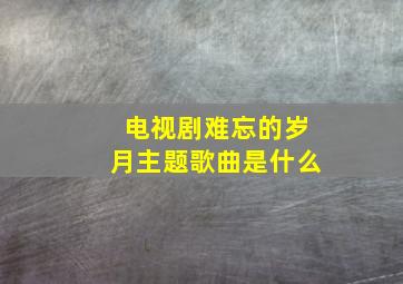 电视剧难忘的岁月主题歌曲是什么