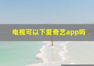 电视可以下爱奇艺app吗