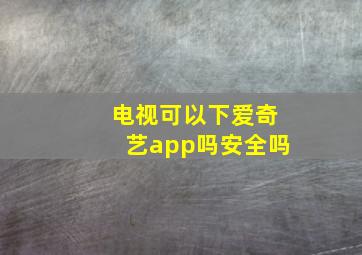 电视可以下爱奇艺app吗安全吗