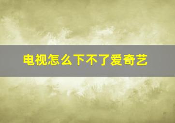 电视怎么下不了爱奇艺