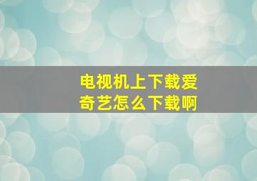 电视机上下载爱奇艺怎么下载啊