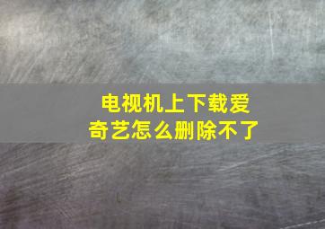 电视机上下载爱奇艺怎么删除不了