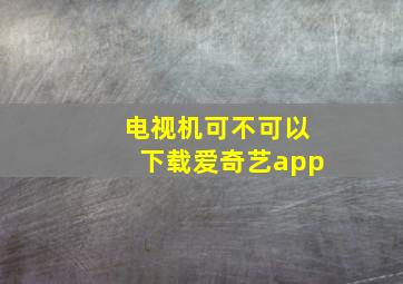 电视机可不可以下载爱奇艺app