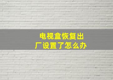 电视盒恢复出厂设置了怎么办