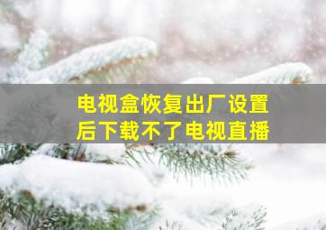 电视盒恢复出厂设置后下载不了电视直播