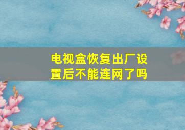 电视盒恢复出厂设置后不能连网了吗