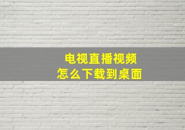 电视直播视频怎么下载到桌面