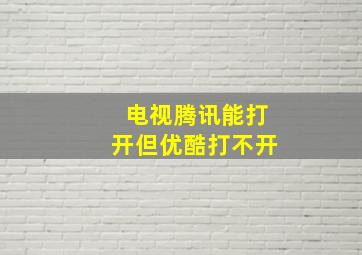 电视腾讯能打开但优酷打不开