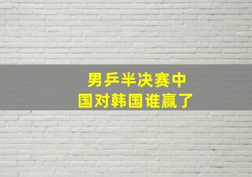 男乒半决赛中国对韩国谁赢了