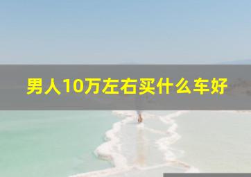 男人10万左右买什么车好