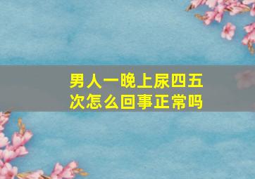 男人一晚上尿四五次怎么回事正常吗