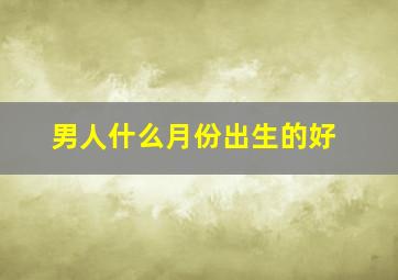 男人什么月份出生的好