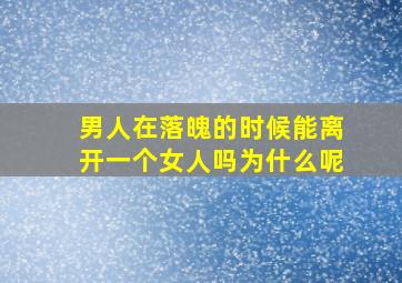 男人在落魄的时候能离开一个女人吗为什么呢