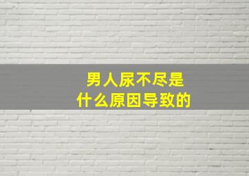 男人尿不尽是什么原因导致的