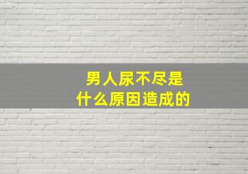 男人尿不尽是什么原因造成的