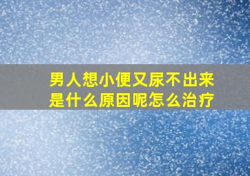 男人想小便又尿不出来是什么原因呢怎么治疗