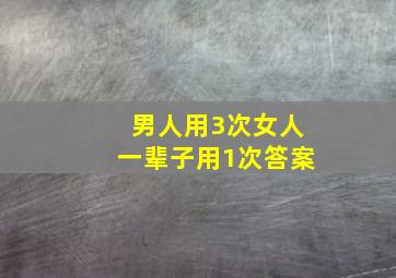 男人用3次女人一辈子用1次答案