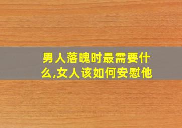 男人落魄时最需要什么,女人该如何安慰他