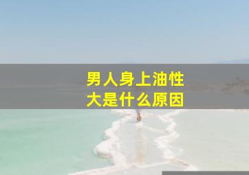 男人身上油性大是什么原因