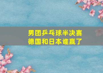 男团乒乓球半决赛德国和日本谁赢了