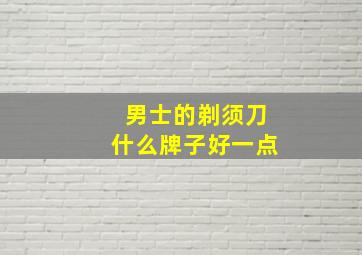 男士的剃须刀什么牌子好一点