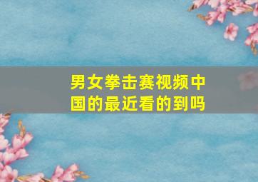 男女拳击赛视频中国的最近看的到吗