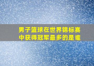 男子篮球在世界锦标赛中获得冠军最多的是谁