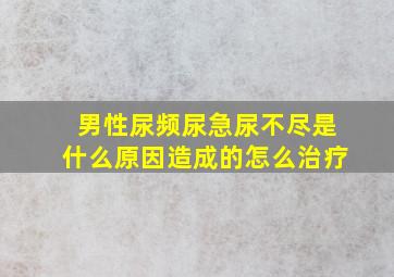 男性尿频尿急尿不尽是什么原因造成的怎么治疗