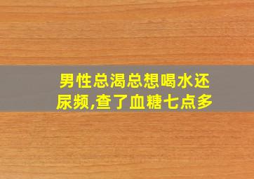 男性总渴总想喝水还尿频,查了血糖七点多