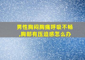 男性胸闷胸痛呼吸不畅,胸部有压迫感怎么办