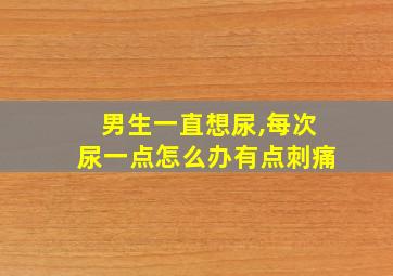 男生一直想尿,每次尿一点怎么办有点刺痛