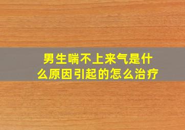 男生喘不上来气是什么原因引起的怎么治疗