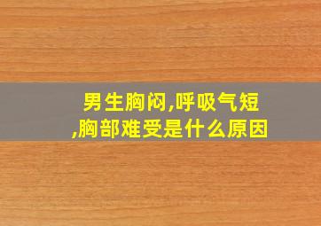 男生胸闷,呼吸气短,胸部难受是什么原因