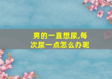 男的一直想尿,每次尿一点怎么办呢