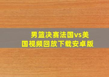 男篮决赛法国vs美国视频回放下载安卓版