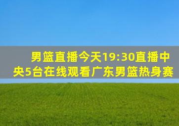 男篮直播今天19:30直播中央5台在线观看广东男篮热身赛