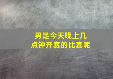 男足今天晚上几点钟开赛的比赛呢