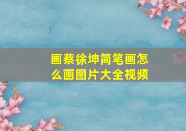 画蔡徐坤简笔画怎么画图片大全视频